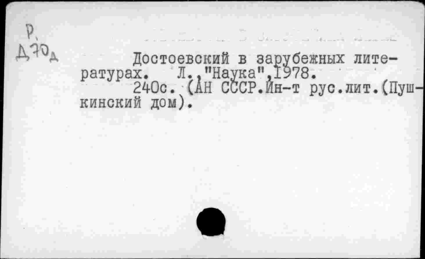 ﻿Достоевский в зарубежных литературах. Л..”Наукаи,1Ь78.
240с. (АН СССР.Йн-т рус.лит.(Пуш кинский дом).